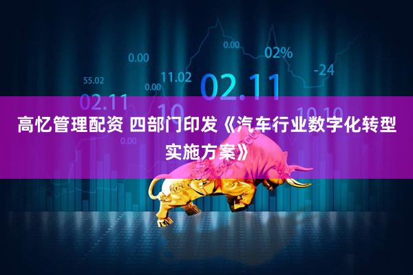高忆管理配资 四部门印发《汽车行业数字化转型实施方案》