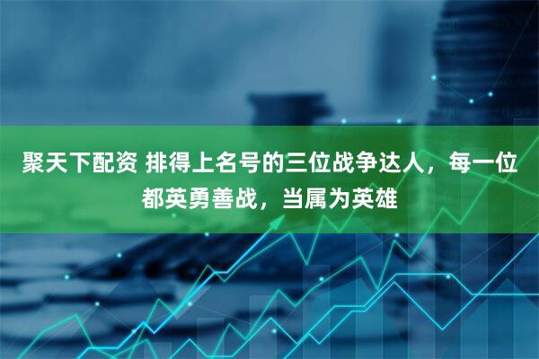 聚天下配资 排得上名号的三位战争达人，每一位都英勇善战，当属为英雄