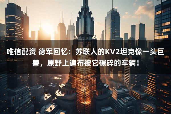 唯信配资 德军回忆：苏联人的KV2坦克像一头巨兽，原野上遍布被它碾碎的车辆！