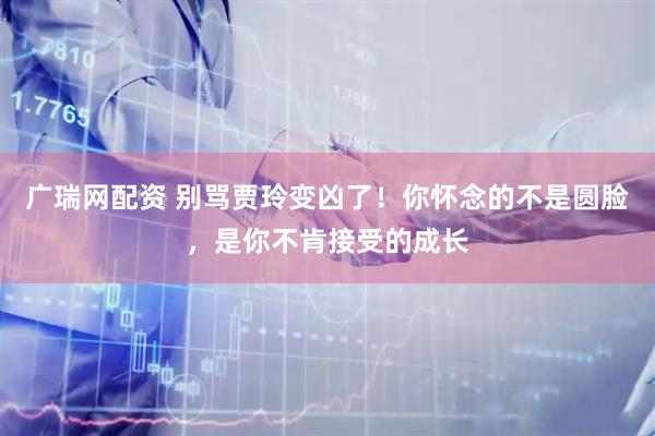 广瑞网配资 别骂贾玲变凶了！你怀念的不是圆脸，是你不肯接受的成长