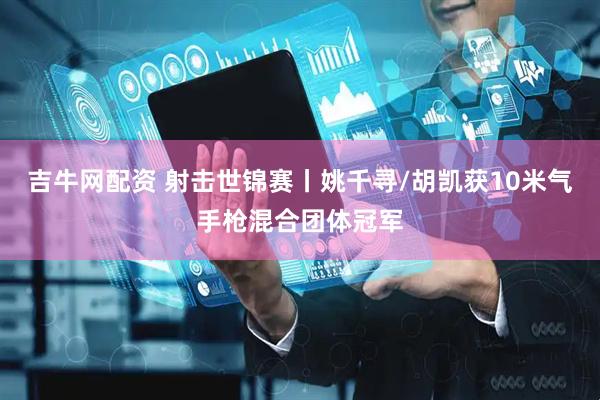 吉牛网配资 射击世锦赛丨姚千寻/胡凯获10米气手枪混合团体冠军