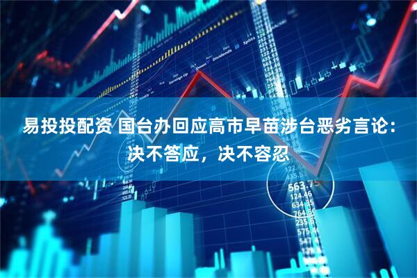 易投投配资 国台办回应高市早苗涉台恶劣言论：决不答应，决不容忍