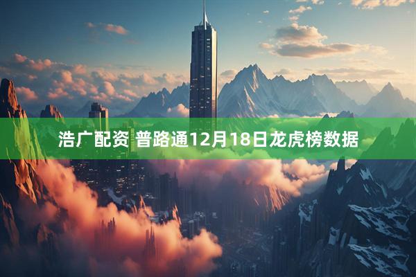 浩广配资 普路通12月18日龙虎榜数据