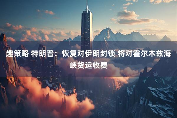 趣策略 特朗普：恢复对伊朗封锁 将对霍尔木兹海峡货运收费