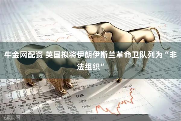 牛金网配资 英国拟将伊朗伊斯兰革命卫队列为“非法组织”