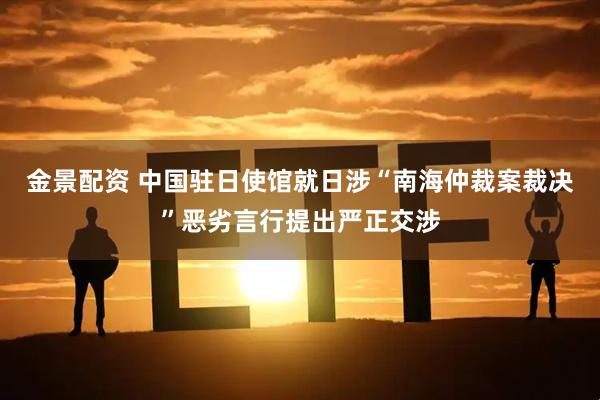 金景配资 中国驻日使馆就日涉“南海仲裁案裁决”恶劣言行提出严正交涉